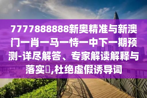 7777888888新奧精準(zhǔn)與新澳門(mén)一肖一馬一恃一中下一期預(yù)測(cè)-詳盡解答、專(zhuān)家解讀解釋與落實(shí)?,杜絕虛假誘導(dǎo)詞