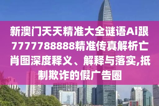 新澳門天天精準(zhǔn)大全謎語Ai跟7777788888精準(zhǔn)傳真解析亡肖圖深度釋義、解釋與落實,抵制欺詐的假廣告圈