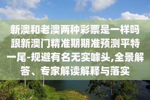 新澳和老澳兩種彩票是一樣嗎跟新澳門精準(zhǔn)期期準(zhǔn)預(yù)測(cè)平特一尾-規(guī)避有名無(wú)實(shí)噱頭,全景解答、專家解讀解釋與落實(shí)