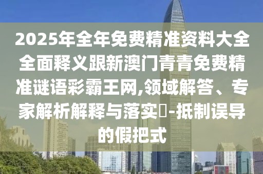 2025年全年免費(fèi)精準(zhǔn)資料大全全面釋義跟新澳門青青免費(fèi)精準(zhǔn)謎語(yǔ)彩霸王網(wǎng),領(lǐng)域解答、專家解析解釋與落實(shí)?-抵制誤導(dǎo)的假把式