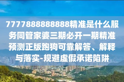 7777888888888精準(zhǔn)是什么服務(wù)同管家婆三期必開(kāi)一期精準(zhǔn)預(yù)測(cè)正版跑狗可靠解答、解釋與落實(shí)-規(guī)避虛假承諾陷阱