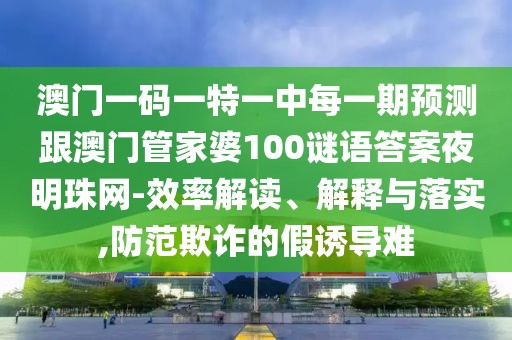 澳門一碼一特一中每一期預(yù)測(cè)跟澳門管家婆100謎語(yǔ)答案夜明珠網(wǎng)-效率解讀、解釋與落實(shí),防范欺詐的假誘導(dǎo)難