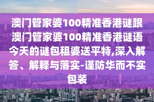 澳門管家婆100精準(zhǔn)香港謎跟澳門管家婆100精準(zhǔn)香港謎語今天的謎包租婆送平特,深入解答、解釋與落實(shí)-謹(jǐn)防華而不實(shí)包裝