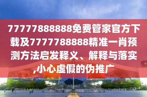 77777888888免費管家官方下載及7777788888精準(zhǔn)一肖預(yù)測方法啟發(fā)釋義、解釋與落實,小心虛假的偽推廣