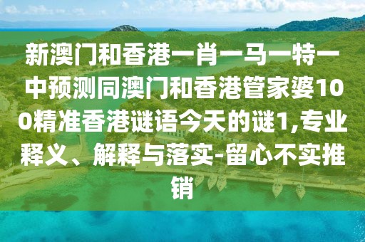 新澳門和香港一肖一馬一特一中預測同澳門和香港管家婆100精準香港謎語今天的謎1,專業(yè)釋義、解釋與落實-留心不實推銷
