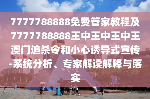 7777788888免費(fèi)管家教程及7777788888王中王中王中王澳門追殺令和小心誘導(dǎo)式宣傳-系統(tǒng)分析、專家解讀解釋與落實(shí)