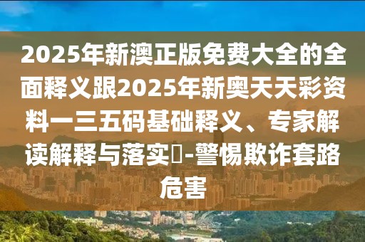 2025年新澳正版免費(fèi)大全的全面釋義跟2025年新奧天天彩資料一三五碼基礎(chǔ)釋義、專家解讀解釋與落實(shí)?-警惕欺詐套路危害