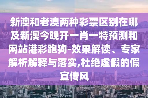 新澳和老澳兩種彩票區(qū)別在哪及新澳今晚開(kāi)一肖一特預(yù)測(cè)和網(wǎng)站港彩跑狗-效果解讀、專家解析解釋與落實(shí),杜絕虛假的假宣傳風(fēng)