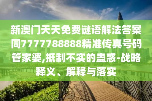 新澳門天天免費謎語解法答案同7777788888精準(zhǔn)傳真號碼管家婆,抵制不實的蠱惑-戰(zhàn)略釋義、解釋與落實
