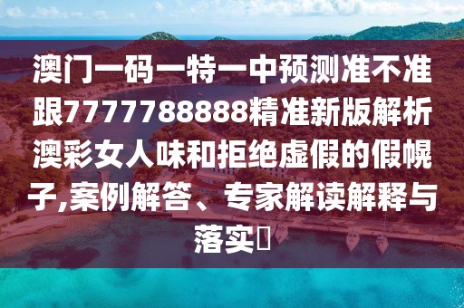 澳門一碼一特一中預(yù)測(cè)準(zhǔn)不準(zhǔn)跟7777788888精準(zhǔn)新版解析澳彩女人味和拒絕虛假的假幌子,案例解答、專家解讀解釋與落實(shí)?