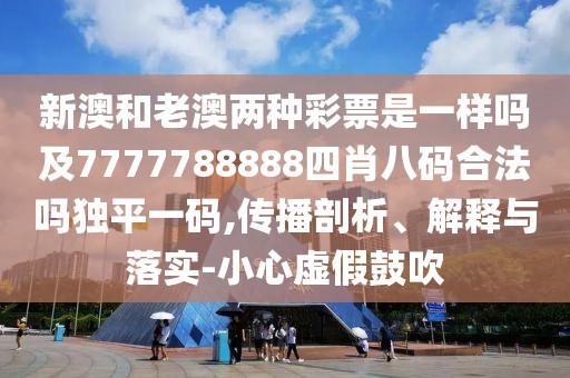新澳和老澳兩種彩票是一樣嗎及7777788888四肖八碼合法嗎獨(dú)平一碼,傳播剖析、解釋與落實(shí)-小心虛假鼓吹