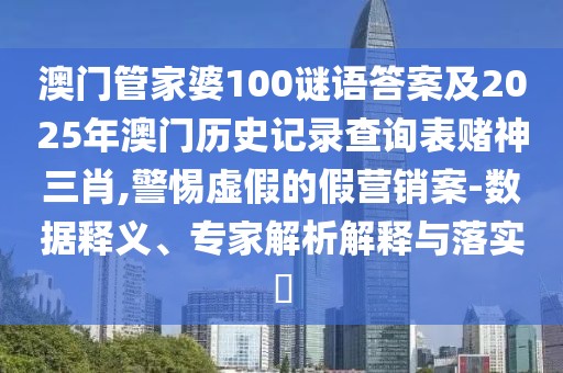 澳門(mén)管家婆100謎語(yǔ)答案及2025年澳門(mén)歷史記錄查詢表賭神三肖,警惕虛假的假營(yíng)銷(xiāo)案-數(shù)據(jù)釋義、專家解析解釋與落實(shí)?