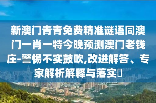 新澳門青青免費(fèi)精準(zhǔn)謎語同澳門一肖一特今晚預(yù)測澳門老錢莊-警惕不實(shí)鼓吹,改進(jìn)解答、專家解析解釋與落實(shí)?
