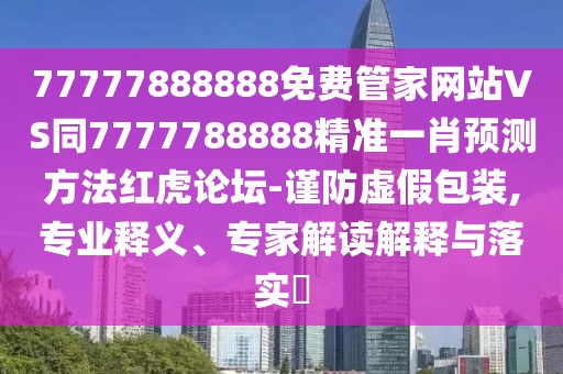 77777888888免費(fèi)管家網(wǎng)站VS同7777788888精準(zhǔn)一肖預(yù)測方法紅虎論壇-謹(jǐn)防虛假包裝,專業(yè)釋義、專家解讀解釋與落實?