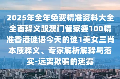2025年全年免費精準資料大全全面釋義跟澳門管家婆100精準香港謎語今天的謎1美女三肖本質釋義、專家解析解釋與落實-遠離欺騙的迷霧