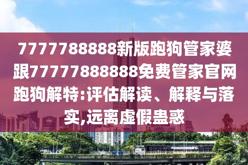 7777788888新版跑狗管家婆跟77777888888免費管家官網(wǎng)跑狗解特:評估解讀、解釋與落實,遠離虛假蠱惑