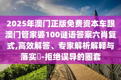 2025年澳門正版免費資本車跟澳門管家婆100謎語答案六肖復(fù)式,高效解答、專家解析解釋與落實?-拒絕誤導(dǎo)的圈套