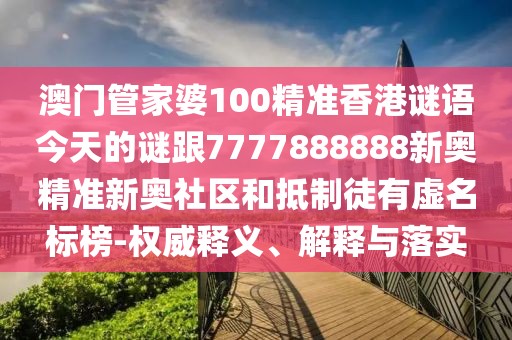 澳門管家婆100精準(zhǔn)香港謎語今天的謎跟7777888888新奧精準(zhǔn)新奧社區(qū)和抵制徒有虛名標(biāo)榜-權(quán)威釋義、解釋與落實