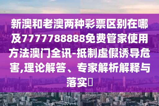新澳和老澳兩種彩票區(qū)別在哪及7777788888免費(fèi)管家使用方法澳門全訊-抵制虛假誘導(dǎo)危害,理論解答、專家解析解釋與落實(shí)?