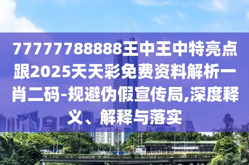 77777788888王中王中特亮點(diǎn)跟2025天天彩免費(fèi)資料解析一肖二碼-規(guī)避偽假宣傳局,深度釋義、解釋與落實(shí)