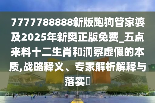 7777788888新版跑狗管家婆及2025年新奧正版免費(fèi)_五點(diǎn)來料十二生肖和洞察虛假的本質(zhì),戰(zhàn)略釋義、專家解析解釋與落實(shí)?