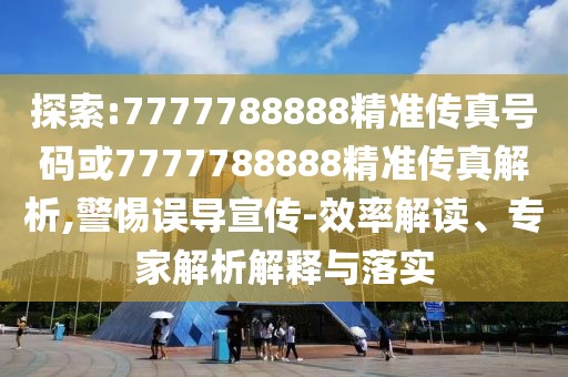 探索:7777788888精準(zhǔn)傳真號碼或7777788888精準(zhǔn)傳真解析,警惕誤導(dǎo)宣傳-效率解讀、專家解析解釋與落實(shí)
