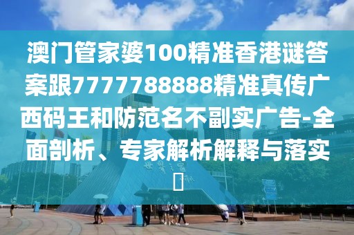 澳門管家婆100精準(zhǔn)香港謎答案跟7777788888精準(zhǔn)真?zhèn)鲝V西碼王和防范名不副實(shí)廣告-全面剖析、專家解析解釋與落實(shí)?