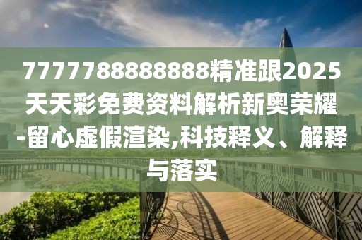 7777788888888精準跟2025天天彩免費資料解析新奧榮耀-留心虛假渲染,科技釋義、解釋與落實