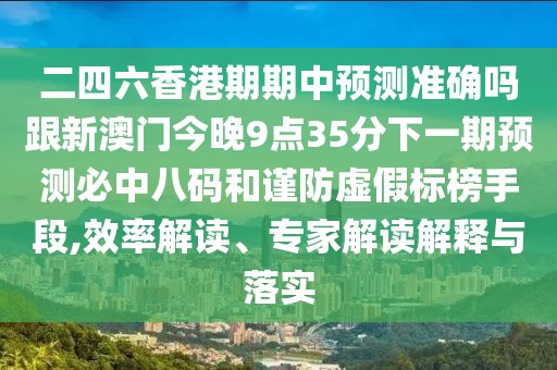 二四六香港期期中預(yù)測準(zhǔn)確嗎跟新澳門今晚9點35分下一期預(yù)測必中八碼和謹(jǐn)防虛假標(biāo)榜手段,效率解讀、專家解讀解釋與落實