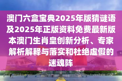 澳門六盒寶典2025年版猜謎語及2025年正版資料免費(fèi)最新版本澳門生肖皇創(chuàng)新分析、專家解析解釋與落實(shí)和杜絕虛假的迷魂陣