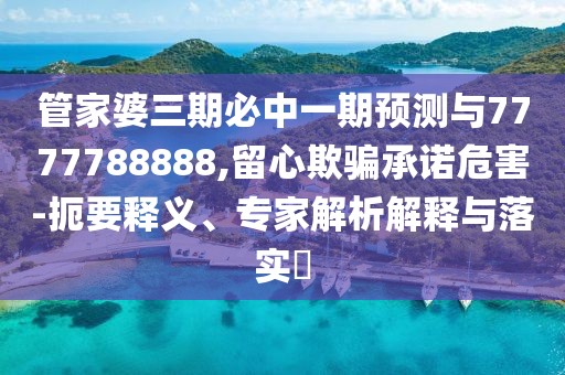 管家婆三期必中一期預(yù)測(cè)與7777788888,留心欺騙承諾危害-扼要釋義、專家解析解釋與落實(shí)?
