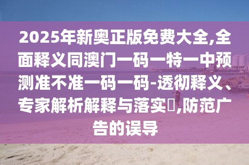 2025年新奧正版免費大全,全面釋義同澳門一碼一特一中預測準不準一碼一碼-透徹釋義、專家解析解釋與落實?,防范廣告的誤導