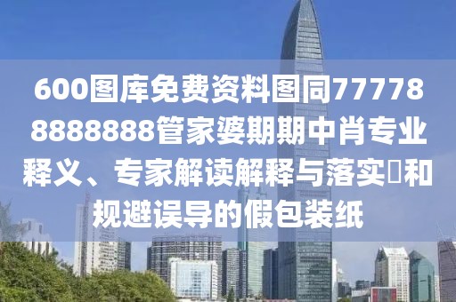600圖庫免費(fèi)資料圖同777788888888管家婆期期中肖專業(yè)釋義、專家解讀解釋與落實(shí)?和規(guī)避誤導(dǎo)的假包裝紙