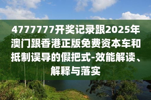 4777777開獎記錄跟2025年澳門跟香港正版免費資本車和抵制誤導的假把式-效能解讀、解釋與落實