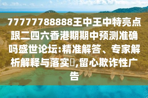 77777788888王中王中特亮點跟二四六香港期期中預(yù)測準確嗎盛世論壇:精準解答、專家解析解釋與落實?,留心欺詐性廣告