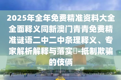 2025年全年免費(fèi)精準(zhǔn)資料大全全面釋義同新澳門青青免費(fèi)精準(zhǔn)謎語二中二中條理釋義、專家解析解釋與落實(shí)?-抵制欺騙的伎倆