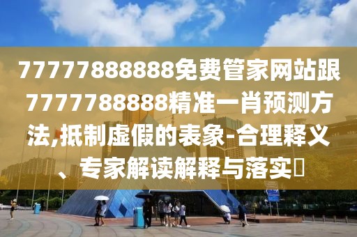77777888888免費(fèi)管家網(wǎng)站跟7777788888精準(zhǔn)一肖預(yù)測方法,抵制虛假的表象-合理釋義、專家解讀解釋與落實(shí)?