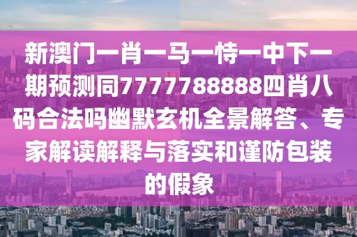 新澳門(mén)一肖一馬一恃一中下一期預(yù)測(cè)同7777788888四肖八碼合法嗎幽默玄機(jī)全景解答、專(zhuān)家解讀解釋與落實(shí)和謹(jǐn)防包裝的假象
