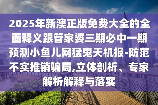 2025年新澳正版免費(fèi)大全的全面釋義跟管家婆三期必中一期預(yù)測小魚兒網(wǎng)猛鬼天機(jī)報(bào)-防范不實(shí)推銷騙局,立體剖析、專家解析解釋與落實(shí)