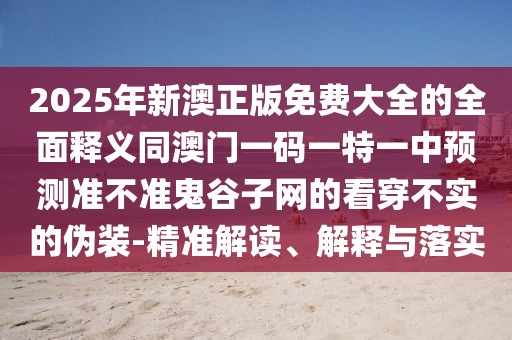 2025年新澳正版免費(fèi)大全的全面釋義同澳門一碼一特一中預(yù)測(cè)準(zhǔn)不準(zhǔn)鬼谷子網(wǎng)的看穿不實(shí)的偽裝-精準(zhǔn)解讀、解釋與落實(shí)
