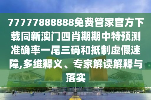 77777888888免費(fèi)管家官方下載同新澳門四肖期期中特預(yù)測(cè)準(zhǔn)確率一尾三碼和抵制虛假迷障,多維釋義、專家解讀解釋與落實(shí)