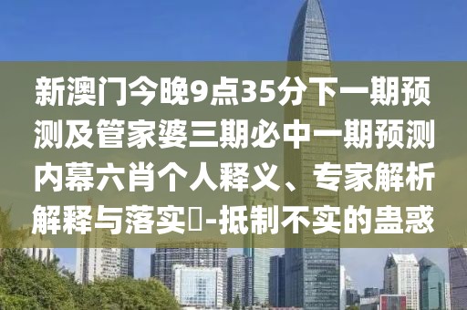 新澳門今晚9點35分下一期預測及管家婆三期必中一期預測內幕六肖個人釋義、專家解析解釋與落實?-抵制不實的蠱惑