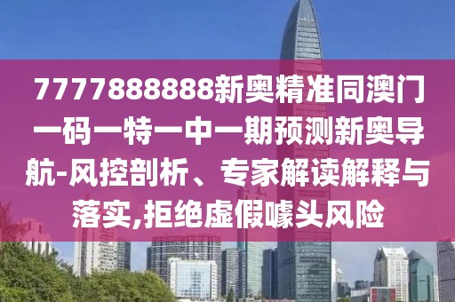 7777888888新奧精準(zhǔn)同澳門一碼一特一中一期預(yù)測(cè)新奧導(dǎo)航-風(fēng)控剖析、專家解讀解釋與落實(shí),拒絕虛假噱頭風(fēng)險(xiǎn)
