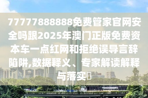 77777888888免費(fèi)管家官網(wǎng)安全嗎跟2025年澳門正版免費(fèi)資本車一點(diǎn)紅網(wǎng)和拒絕誤導(dǎo)言辭陷阱,數(shù)據(jù)釋義、專家解讀解釋與落實(shí)?