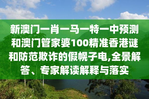 新澳門一肖一馬一特一中預測和澳門管家婆100精準香港謎和防范欺詐的假幌子電,全景解答、專家解讀解釋與落實