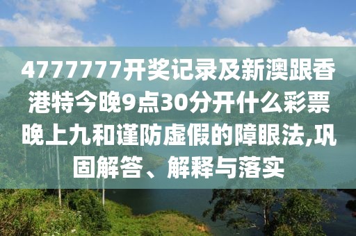 4777777開獎記錄及新澳跟香港特今晚9點30分開什么彩票晚上九和謹防虛假的障眼法,鞏固解答、解釋與落實