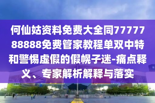 何仙姑資料免費(fèi)大全同7777788888免費(fèi)管家教程單雙中特和警惕虛假的假幌子迷-痛點(diǎn)釋義、專家解析解釋與落實(shí)