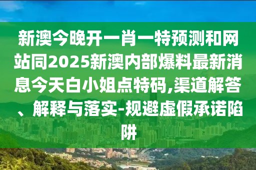 新澳今晚開一肖一特預測和網站同2025新澳內部爆料最新消息今天白小姐點特碼,渠道解答、解釋與落實-規(guī)避虛假承諾陷阱