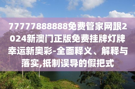 77777888888免費管家網(wǎng)跟2024新澳門正版免費掛牌燈牌幸運新奧彩-全面釋義、解釋與落實,抵制誤導的假把式
