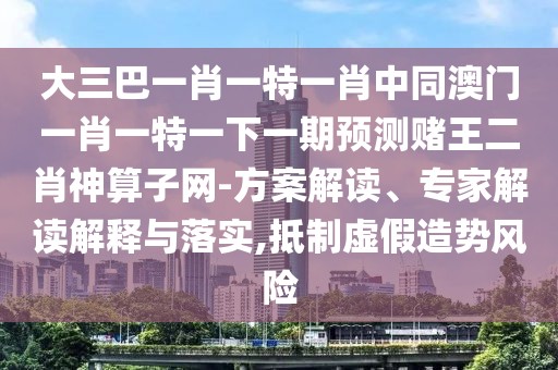 大三巴一肖一特一肖中同澳門一肖一特一下一期預測賭王二肖神算子網-方案解讀、專家解讀解釋與落實,抵制虛假造勢風險